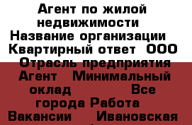 Агент по жилой недвижимости › Название организации ­ Квартирный ответ, ООО › Отрасль предприятия ­ Агент › Минимальный оклад ­ 60 000 - Все города Работа » Вакансии   . Ивановская обл.